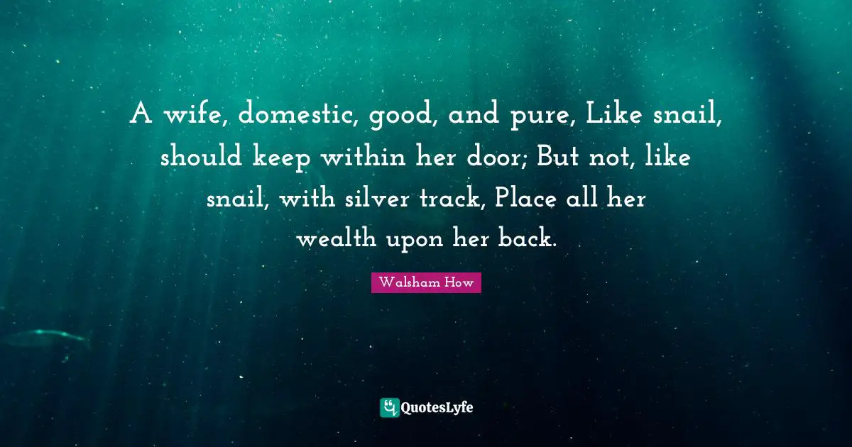 Snail Quotes: "A wife, domestic, good, and pure, Like snail, should keep within her door; But not, like snail, with silver track, Place all her wealth upon her back."