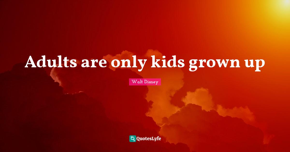 Adults are only kids grown up