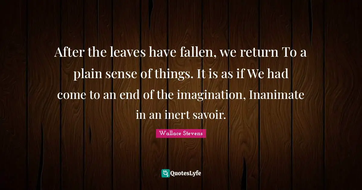 After the leaves have fallen, we return To a plain sense of things. It is as if We had come to an end of the imagination, Inanimate in an inert savoir.