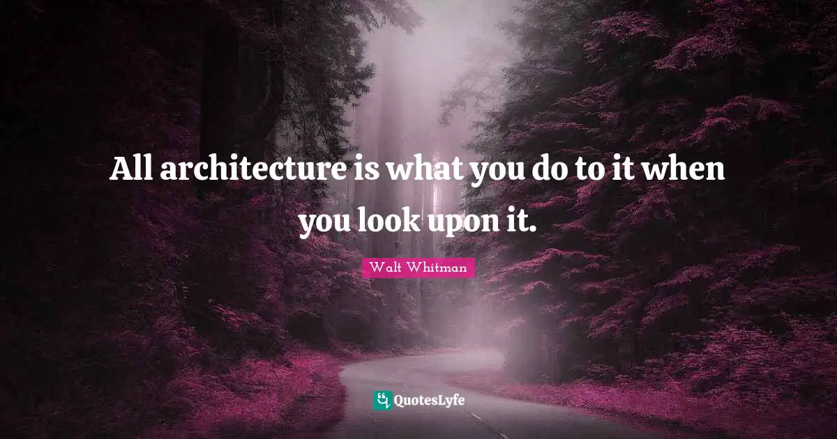 All architecture is what you do to it when you look upon it.