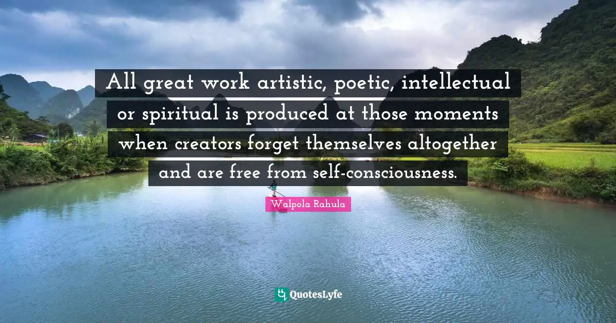 Great Work Quotes: "All great work artistic, poetic, intellectual or spiritual is produced at those moments when creators forget themselves altogether and are free from self-consciousness."
