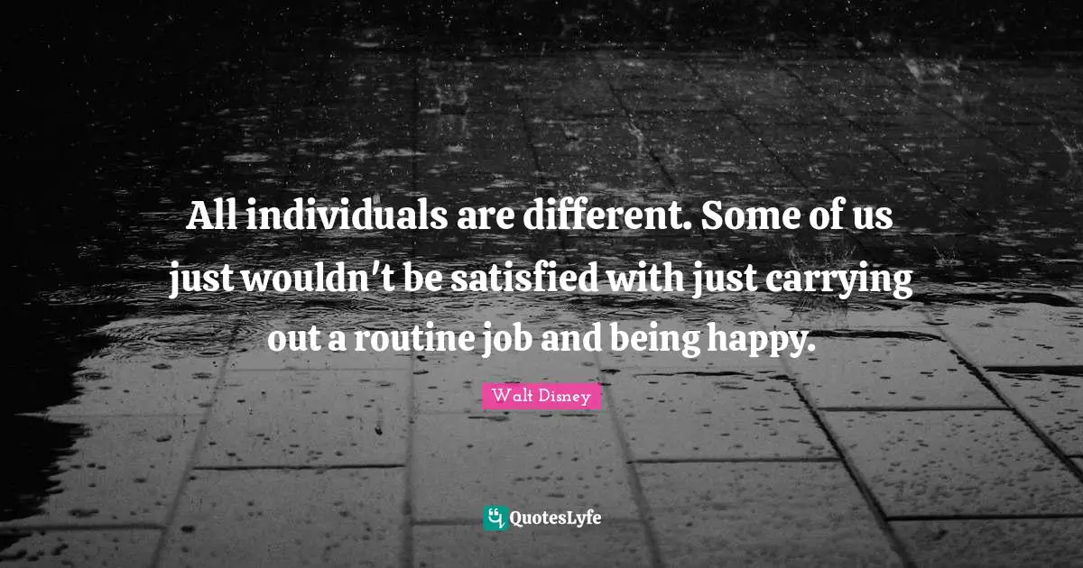 All individuals are different. Some of us just wouldn't be satisfied with just carrying out a routine job and being happy.