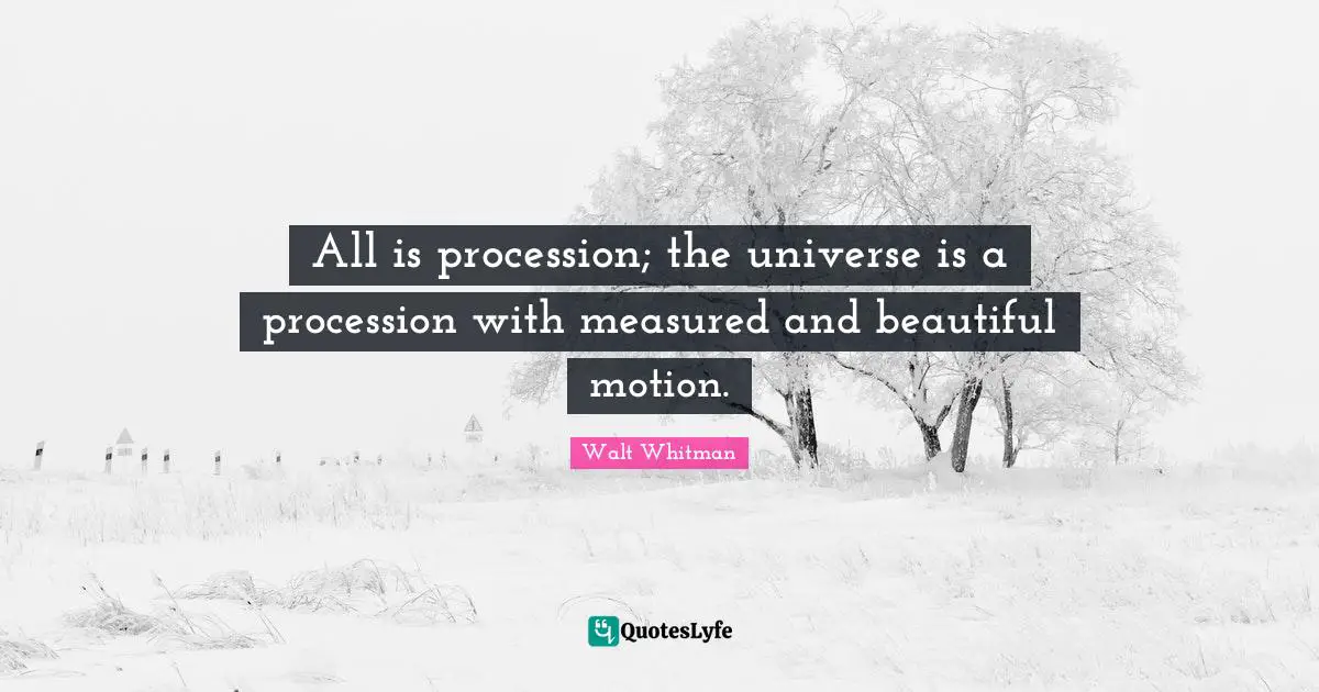 All is procession; the universe is a procession with measured and beautiful motion.