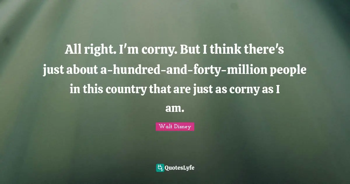 All right. I'm corny. But I think there's just about a-hundred-and-forty-million people in this country that are just as corny as I am.