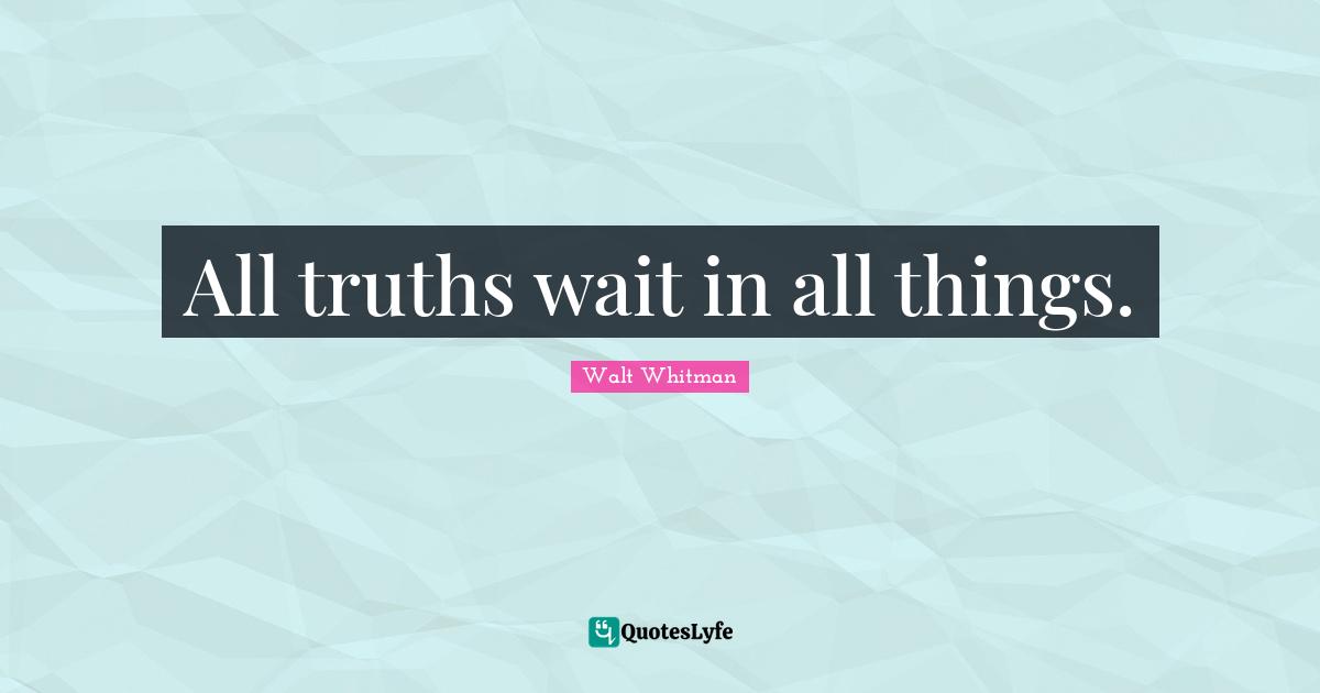 Leaves Of Grass Quotes: "All truths wait in all things."