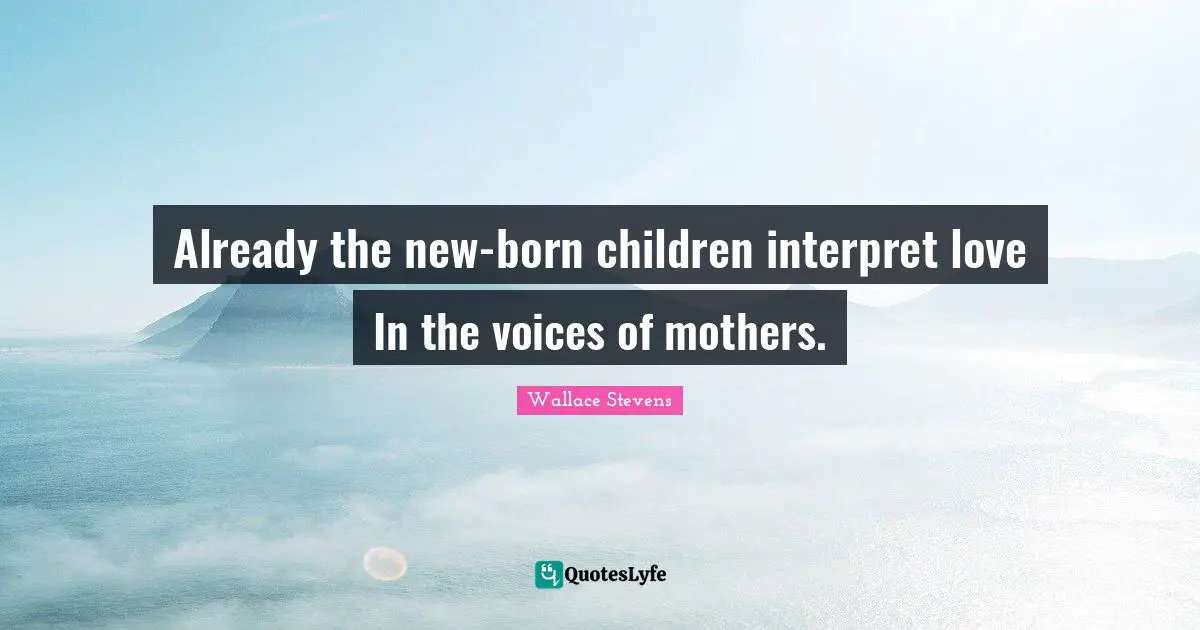 Already the new-born children interpret love In the voices of mothers.