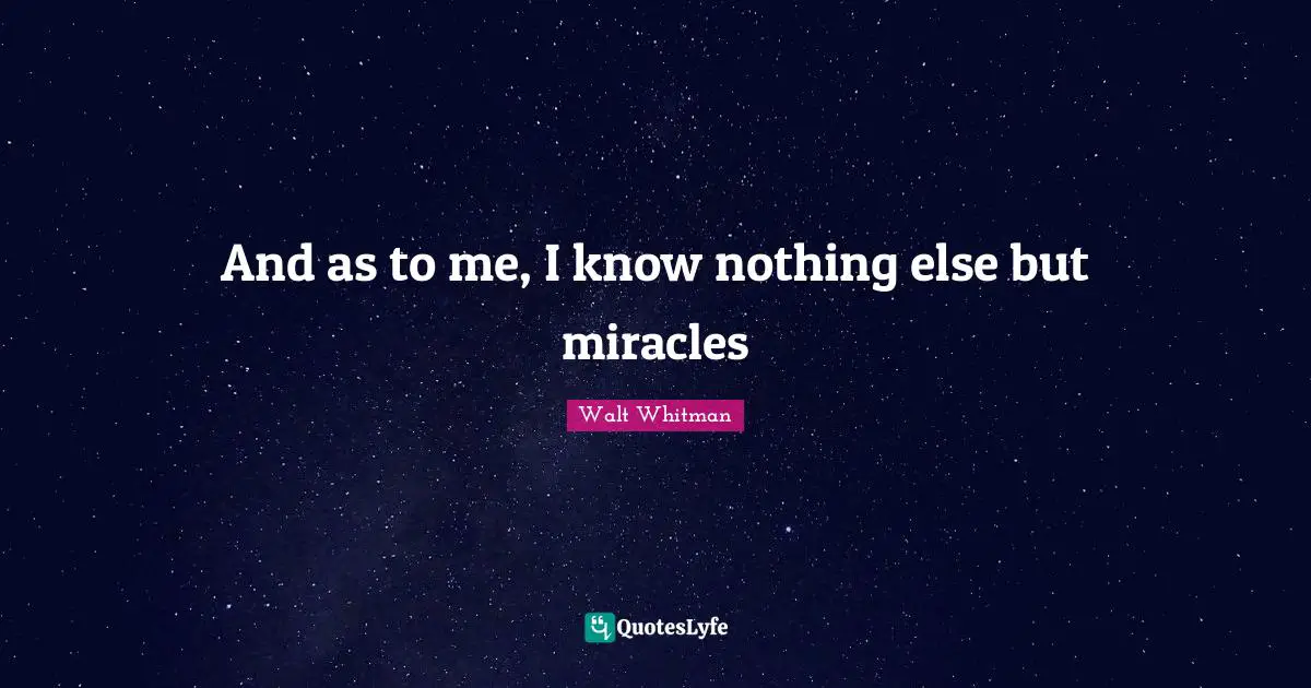 And as to me, I know nothing else but miracles