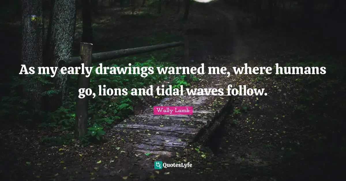 As my early drawings warned me, where humans go, lions and tidal waves follow.