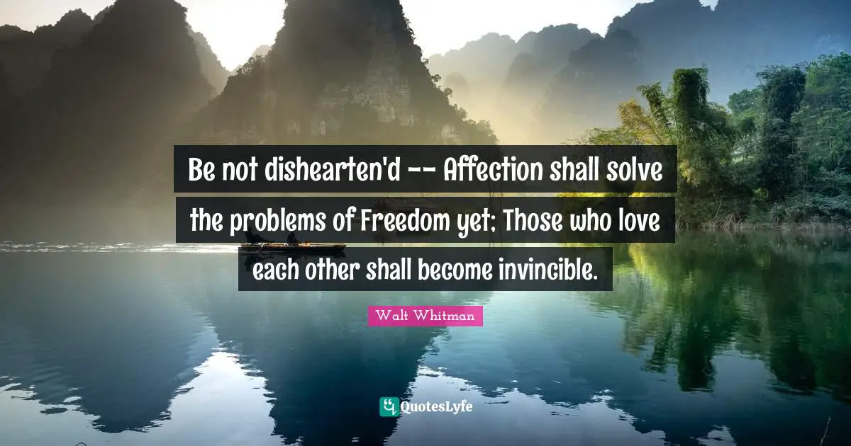 Invincible Quotes: "Be not dishearten'd -- Affection shall solve the problems of Freedom yet; Those who love each other shall become invincible."