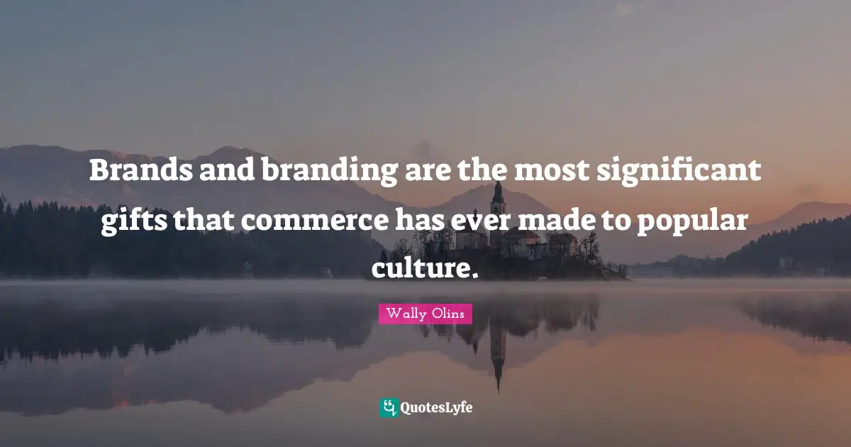 Significant Quotes: "Brands and branding are the most significant gifts that commerce has ever made to popular culture."