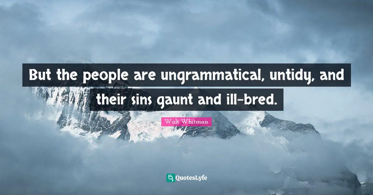 But the people are ungrammatical, untidy, and their sins gaunt and ill-bred.