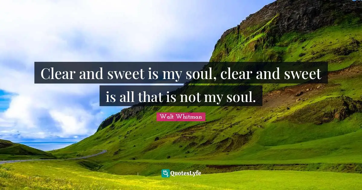 Leaves Of Grass Quotes: "Clear and sweet is my soul, clear and sweet is all that is not my soul."