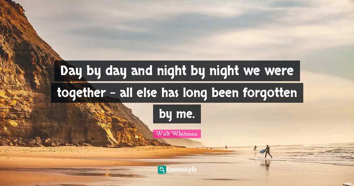 Day by day and night by night we were together - all else has long been forgotten by me.