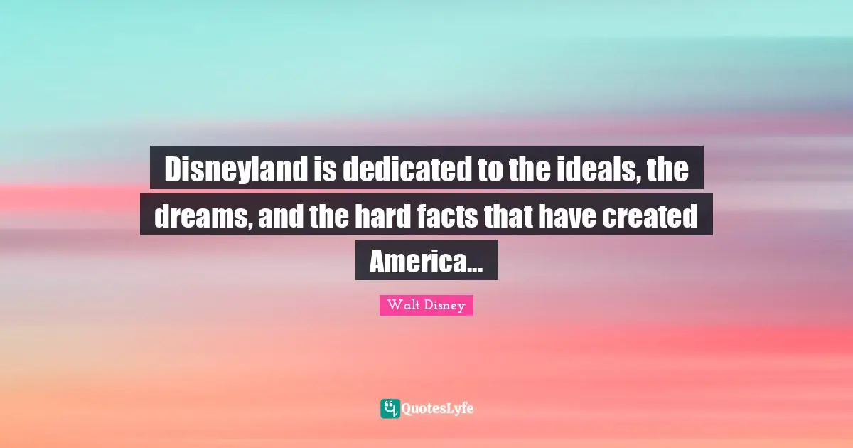 Disneyland is dedicated to the ideals, the dreams, and the hard facts that have created America...