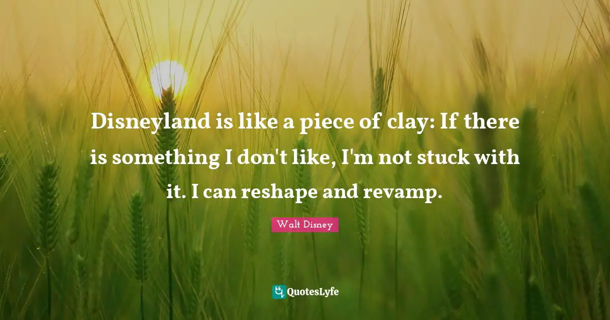 Stuck Quotes: "Disneyland is like a piece of clay: If there is something I don't like, I'm not stuck with it. I can reshape and revamp."