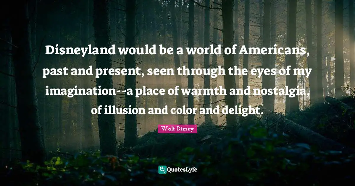 Warmth Quotes: "Disneyland would be a world of Americans, past and present, seen through the eyes of my imagination--a place of warmth and nostalgia, of illusion and color and delight."