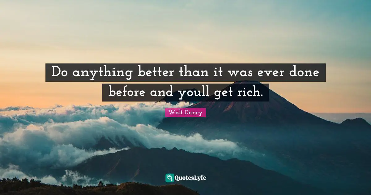 Do anything better than it was ever done before and youll get rich.