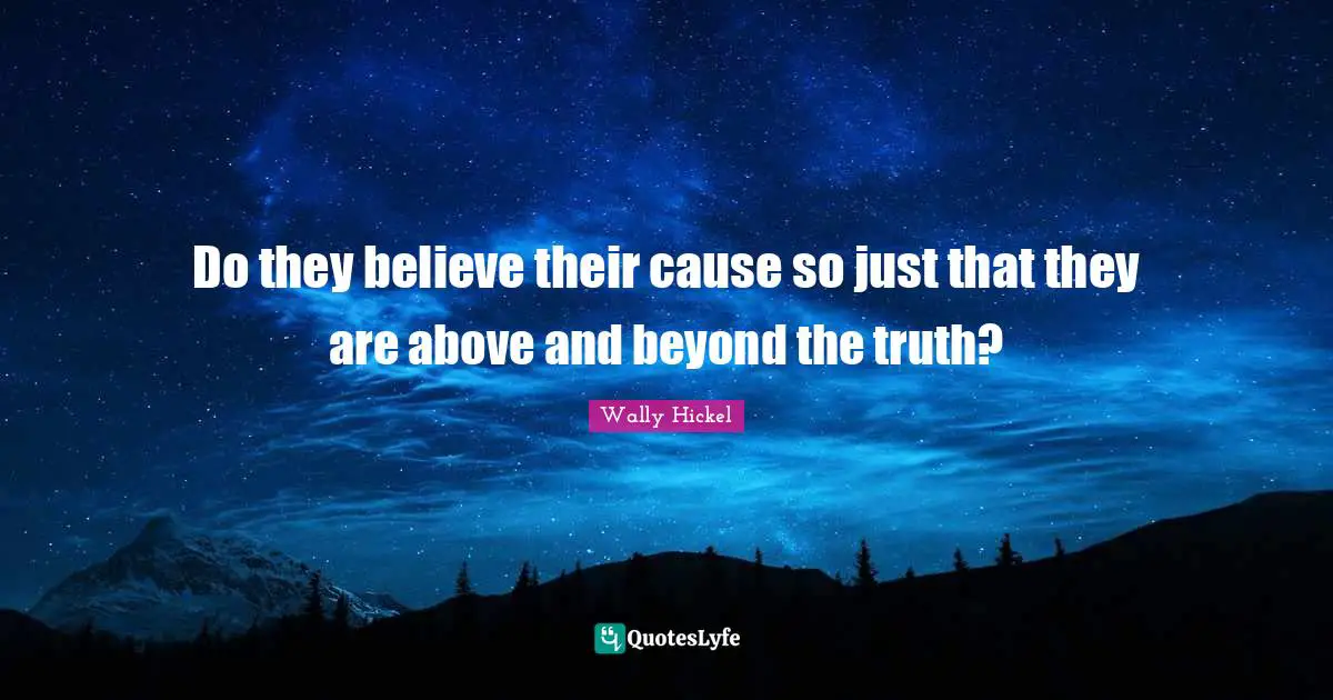 Wally Hickel Quotes: "Do they believe their cause so just that they are above and beyond the truth?"
