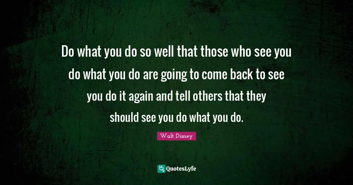 Do what you do so well that those who see you do what you do are going to come back to see you do it again and tell others that they should see you do what you do.