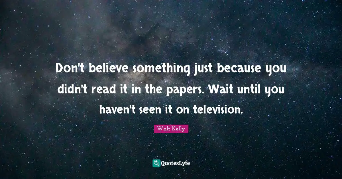 Don't believe something just because you didn't read it in the papers. Wait until you haven't seen it on television.