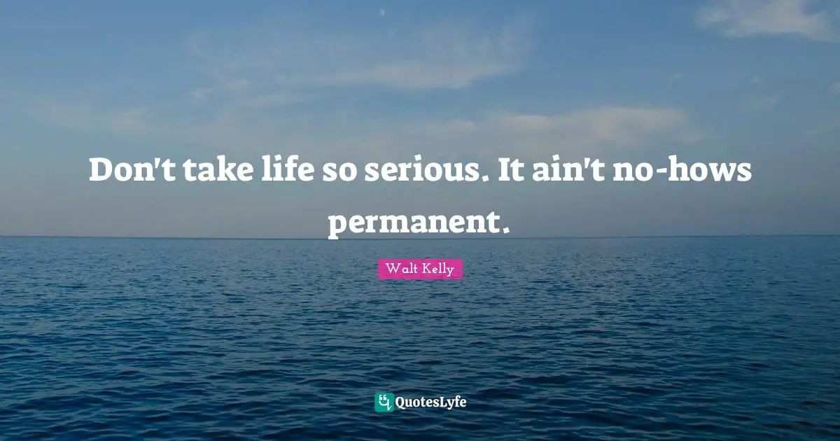 Don't take life so serious. It ain't no-hows permanent.