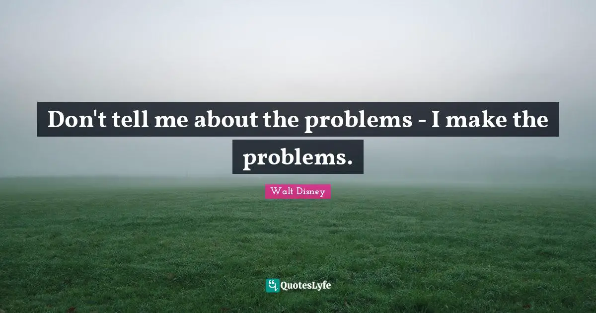 Don't tell me about the problems - I make the problems.