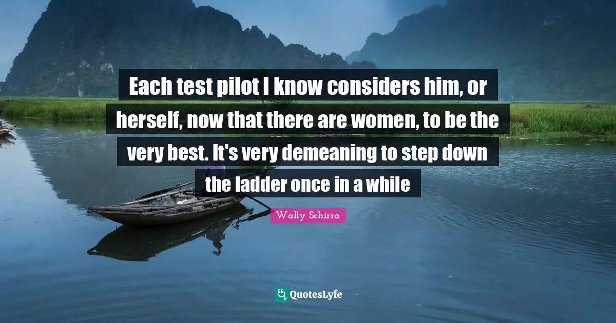Tests Quotes: "Each test pilot I know considers him, or herself, now that there are women, to be the very best. It's very demeaning to step down the ladder once in a while"