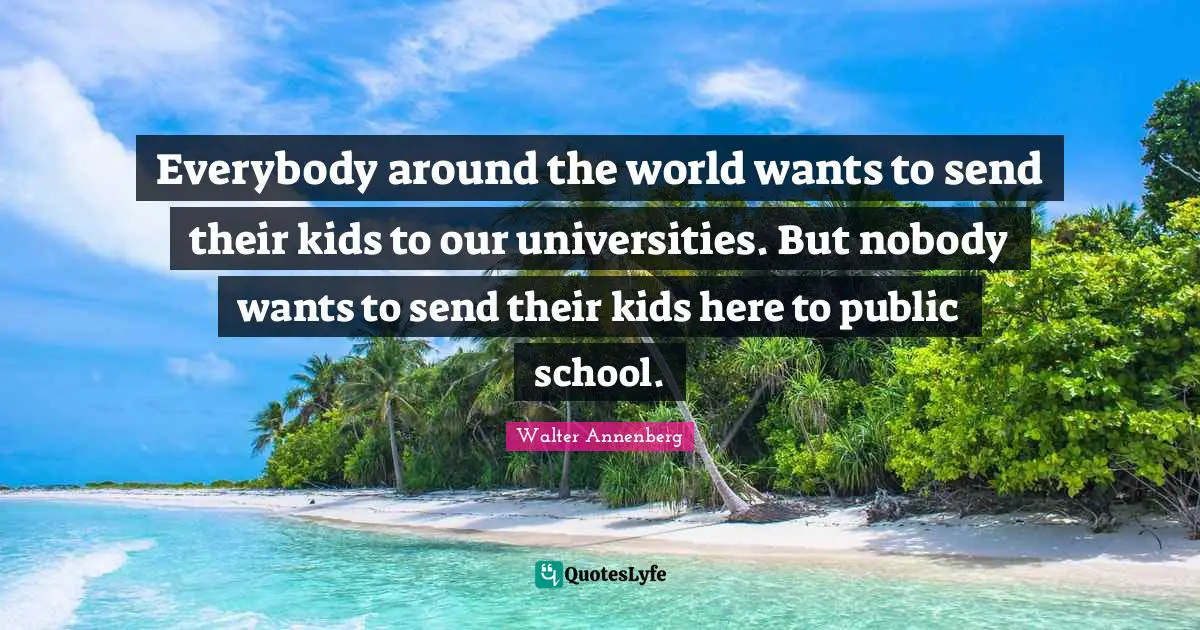 Everybody around the world wants to send their kids to our universities. But nobody wants to send their kids here to public school.