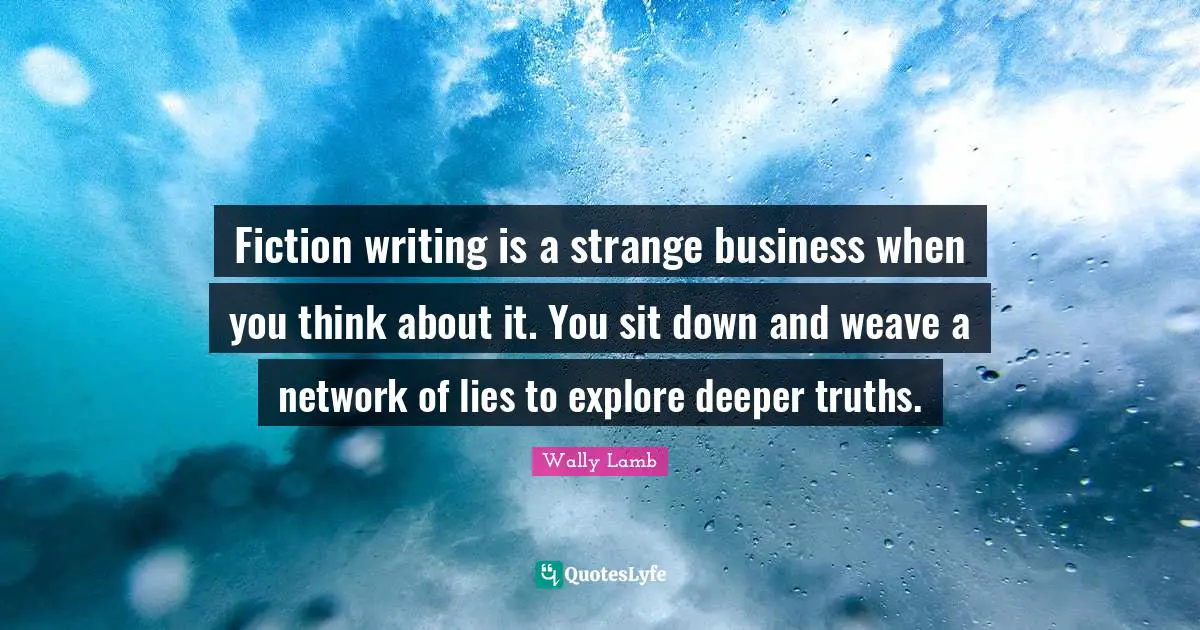 Fiction writing is a strange business when you think about it. You sit down and weave a network of lies to explore deeper truths.