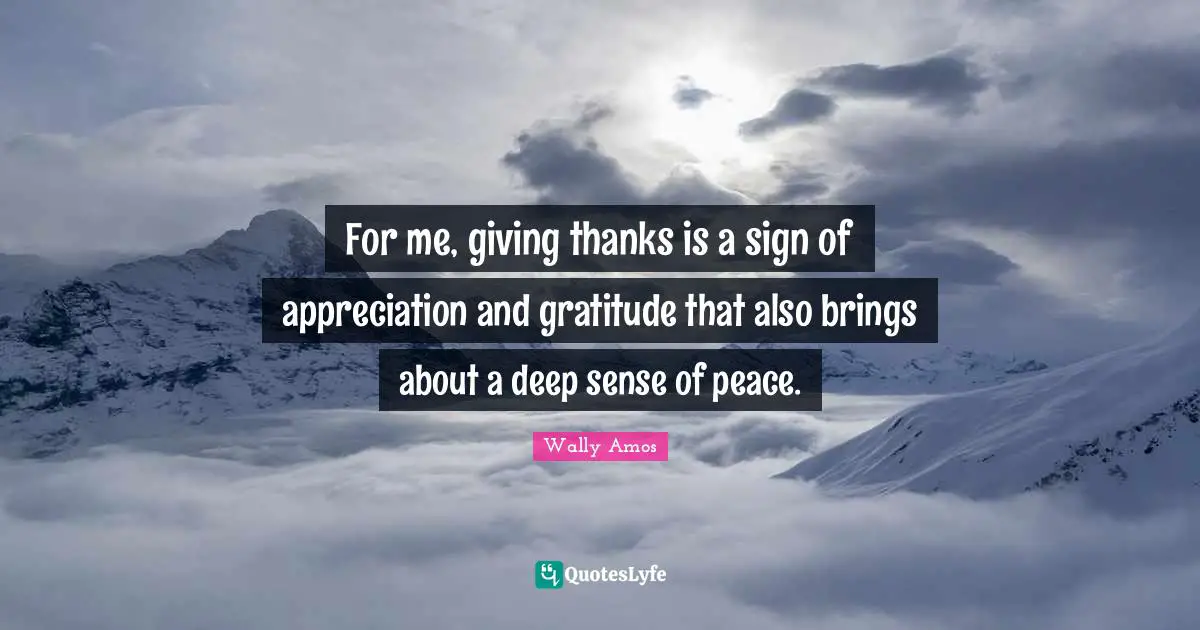 For me, giving thanks is a sign of appreciation and gratitude that also brings about a deep sense of peace.