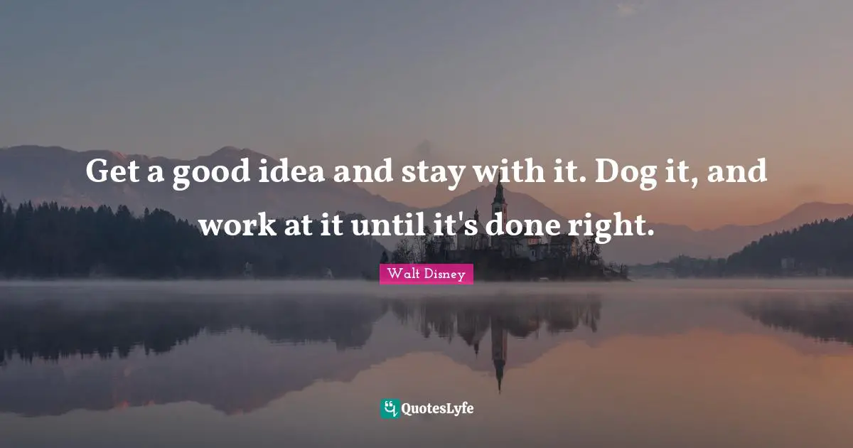 Get a good idea and stay with it. Dog it, and work at it until it's done right.