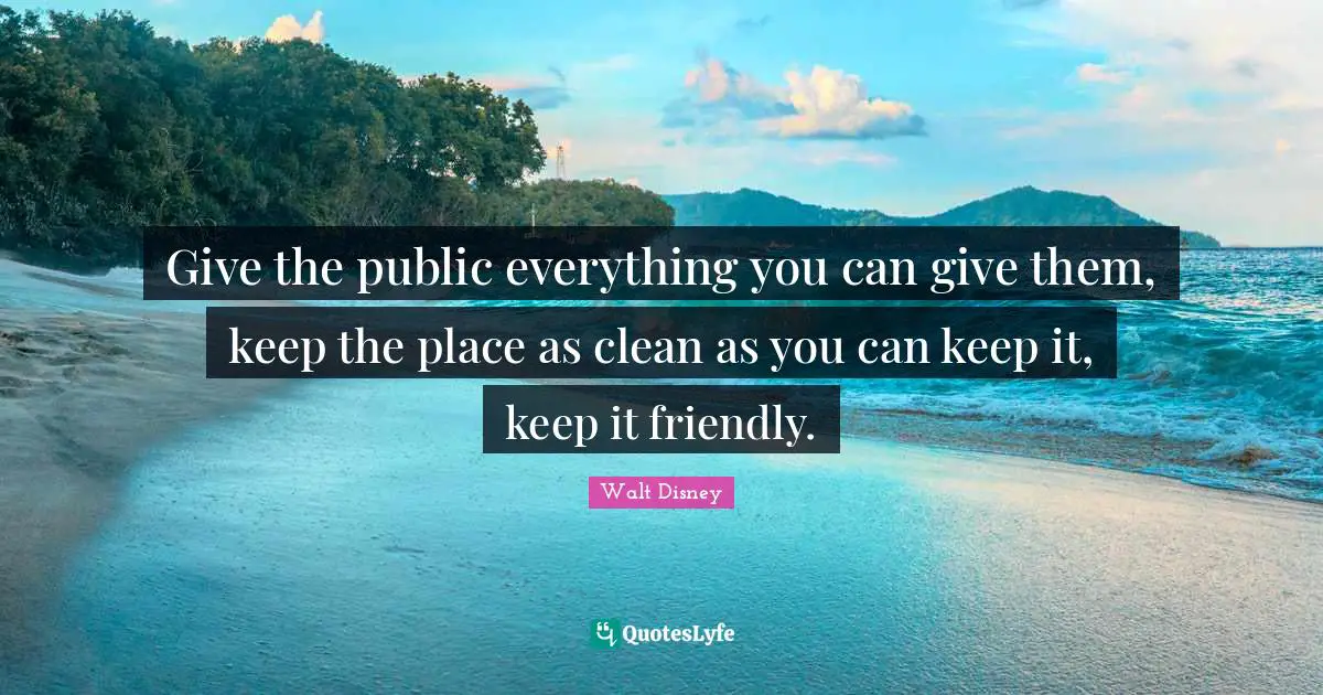 Give the public everything you can give them, keep the place as clean as you can keep it, keep it friendly.