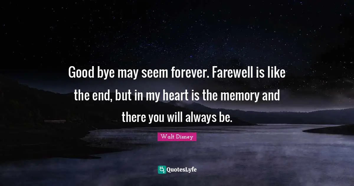 Bye Quotes: "Good bye may seem forever. Farewell is like the end, but in my heart is the memory and there you will always be."