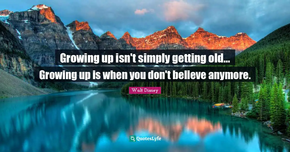 Growing up isn't simply getting old... Growing up is when you don't believe anymore.