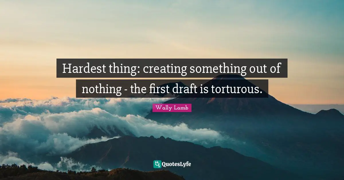 Creating Something Quotes: "Hardest thing: creating something out of nothing - the first draft is torturous."