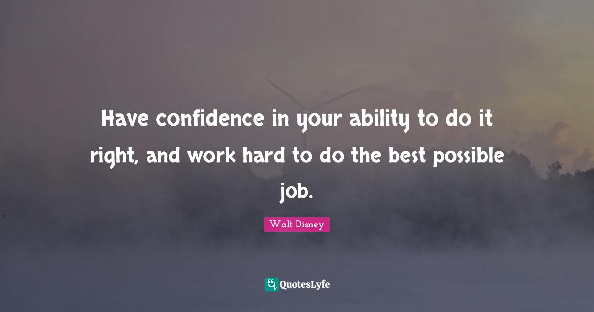 Have Confidence Quotes: "Have confidence in your ability to do it right, and work hard to do the best possible job."
