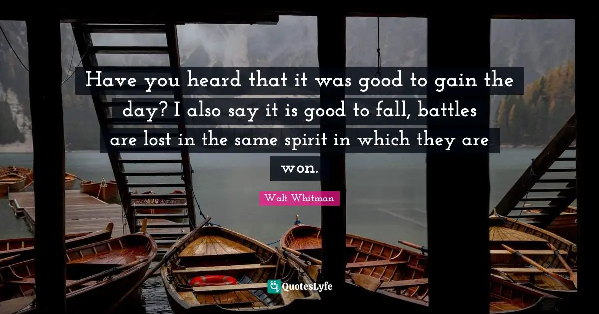 Have you heard that it was good to gain the day? I also say it is good to fall, battles are lost in the same spirit in which they are won.