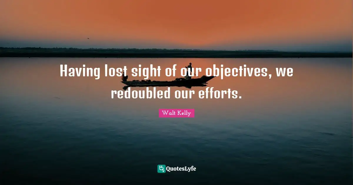 Having lost sight of our objectives, we redoubled our efforts.