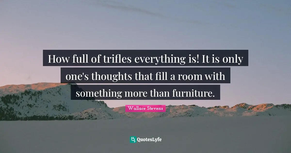 How full of trifles everything is! It is only one's thoughts that fill a room with something more than furniture.