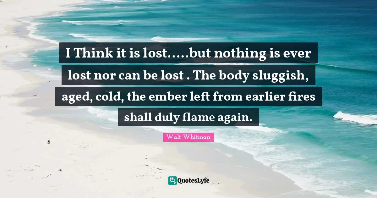Sluggish Quotes: "I Think it is lost.....but nothing is ever lost nor can be lost . The body sluggish, aged, cold, the ember left from earlier fires shall duly flame again."