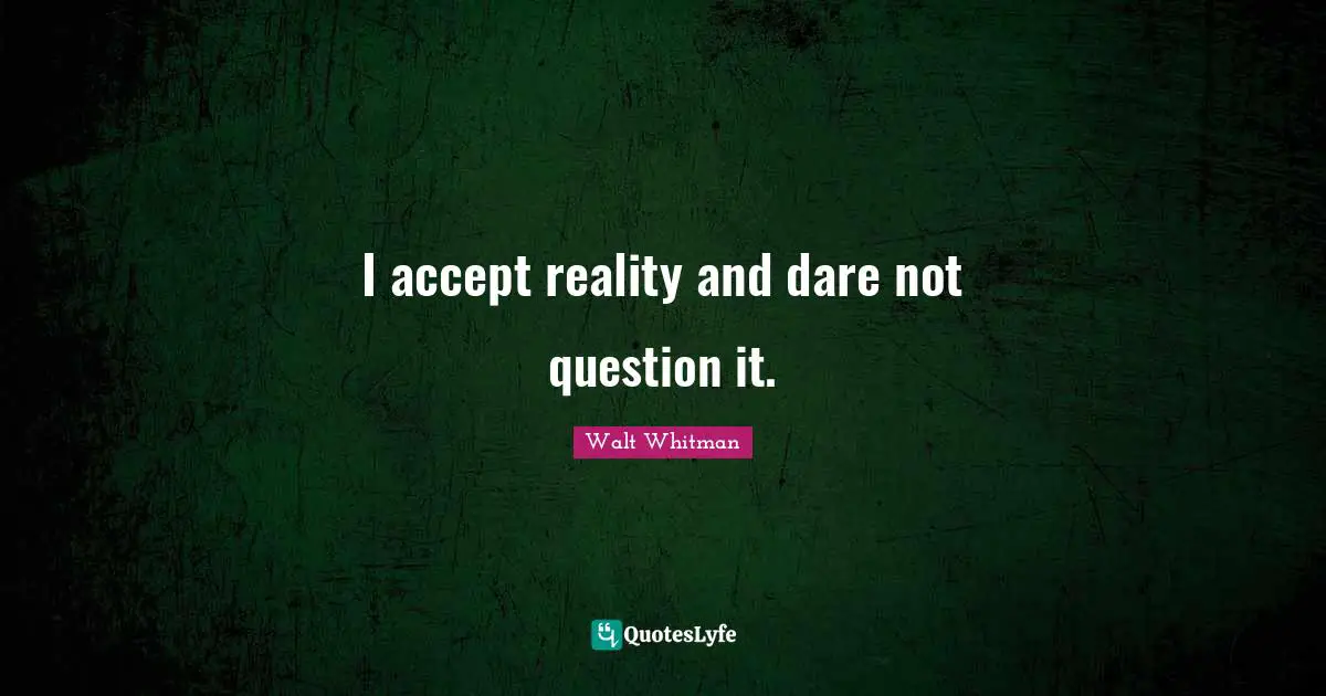 I accept reality and dare not question it.