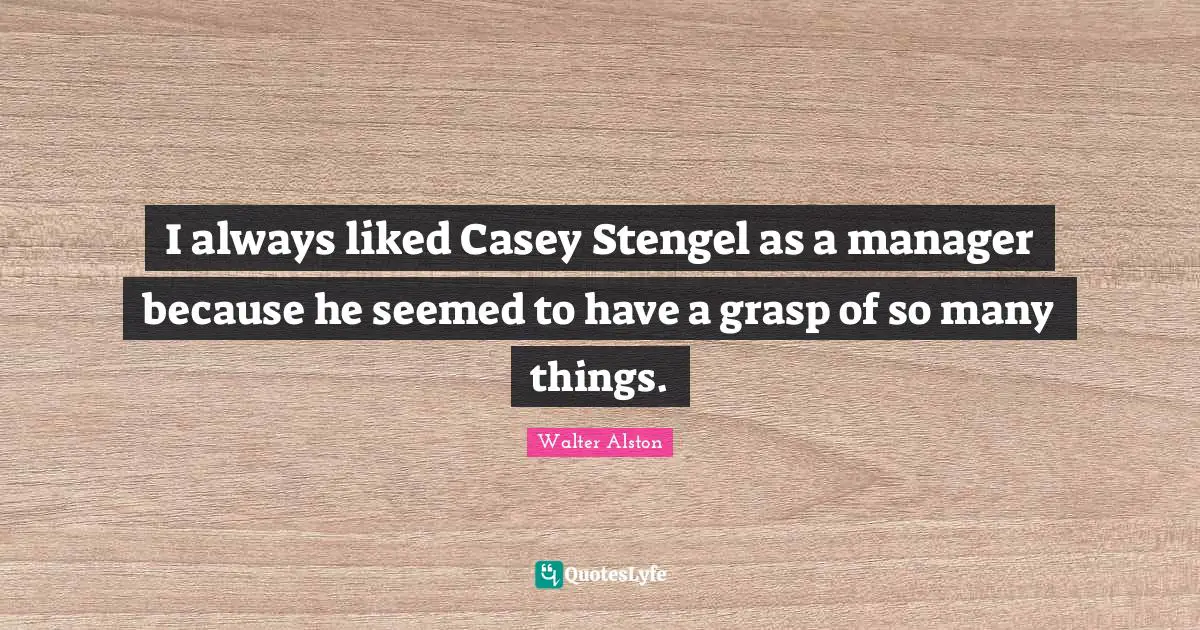 I always liked Casey Stengel as a manager because he seemed to have a grasp of so many things.