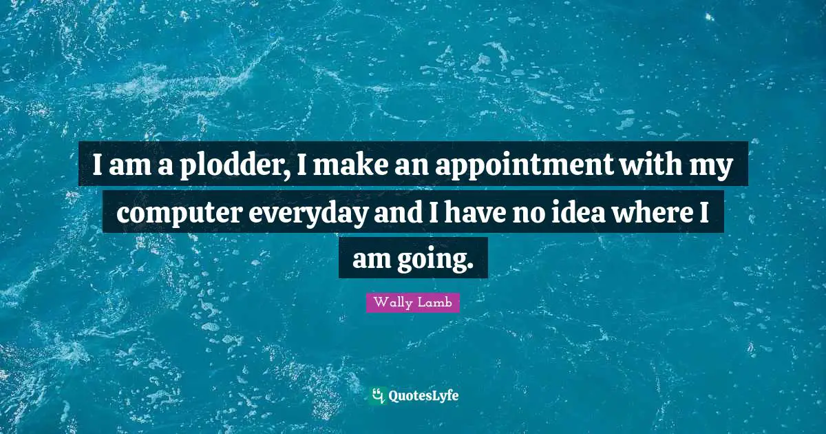 I am a plodder, I make an appointment with my computer everyday and I have no idea where I am going.