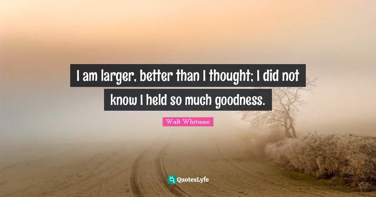 Leaves Of Grass Quotes: "I am larger, better than I thought; I did not know I held so much goodness."