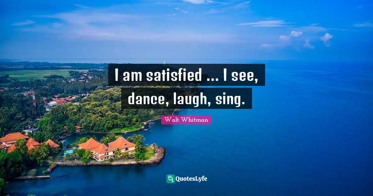 Leaves Of Grass Quotes: "I am satisfied ... I see, dance, laugh, sing."