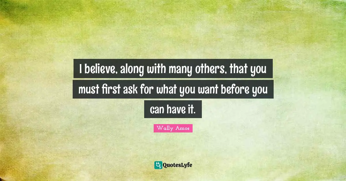 I believe, along with many others, that you must first ask for what you want before you can have it.