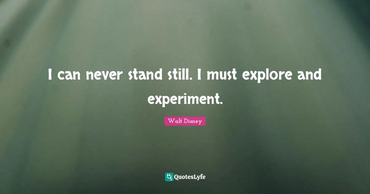 I can never stand still. I must explore and experiment.