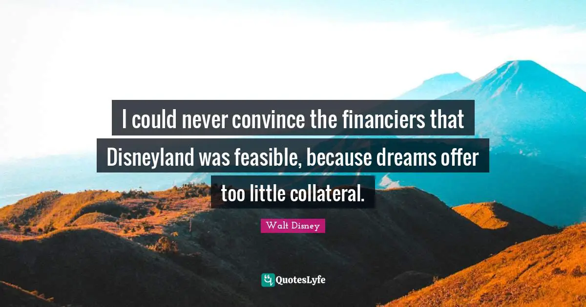 I could never convince the financiers that Disneyland was feasible, because dreams offer too little collateral.