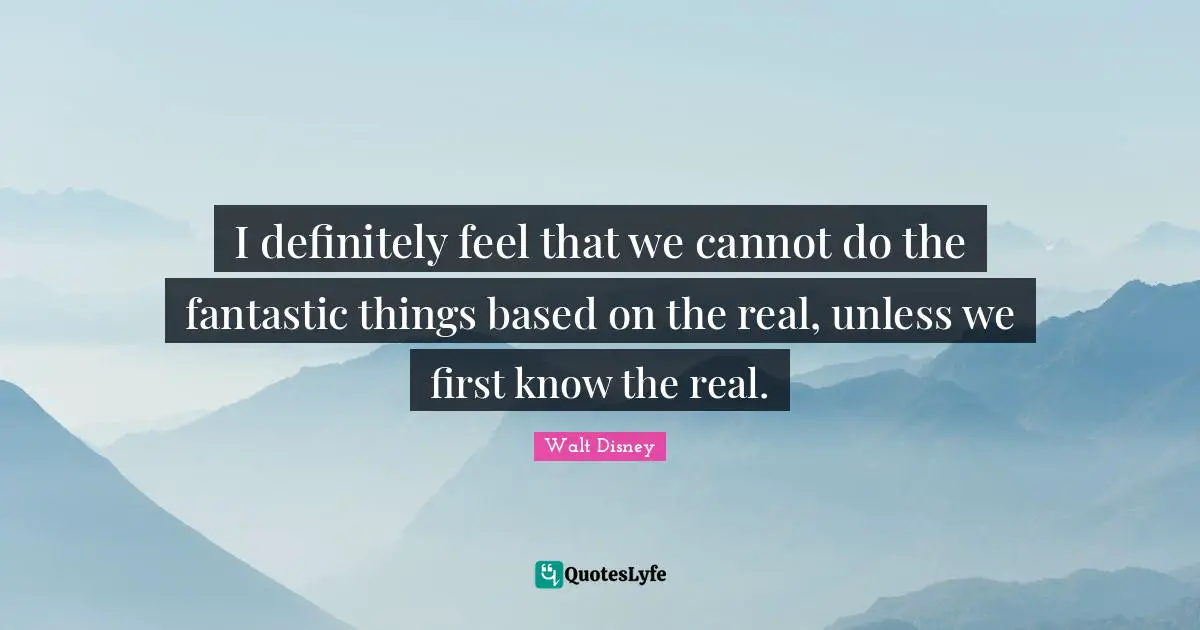 I definitely feel that we cannot do the fantastic things based on the real, unless we first know the real.