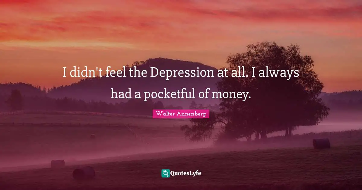 I didn't feel the Depression at all. I always had a pocketful of money.